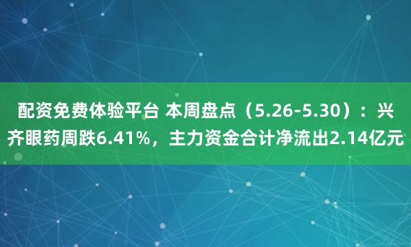 配资免费体验平台 本周盘点（5.26-5.30）：兴齐眼药周跌6.41%，主力资金合计净流出2.14亿元
