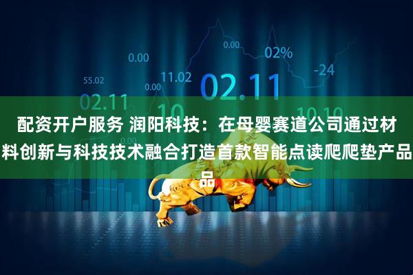 配资开户服务 润阳科技：在母婴赛道公司通过材料创新与科技技术融合打造首款智能点读爬爬垫产品
