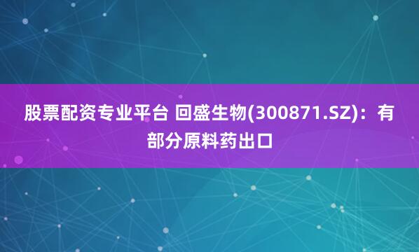股票配资专业平台 回盛生物(300871.SZ)：有部分原料药出口