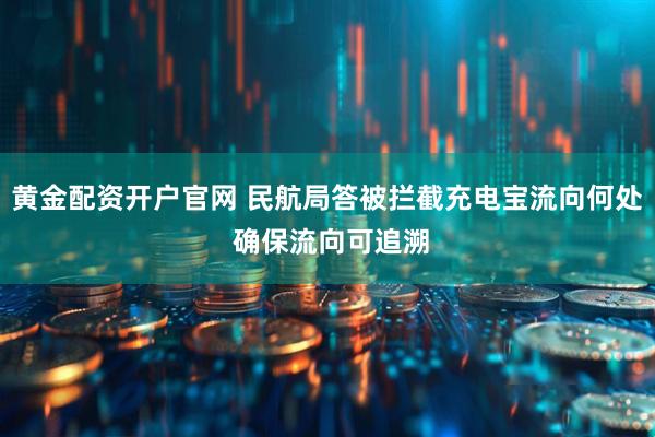 黄金配资开户官网 民航局答被拦截充电宝流向何处 确保流向可追溯