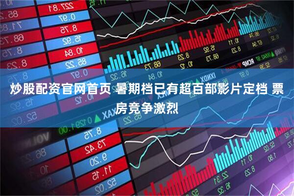 炒股配资官网首页 暑期档已有超百部影片定档 票房竞争激烈