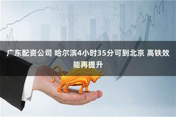 广东配资公司 哈尔滨4小时35分可到北京 高铁效能再提升