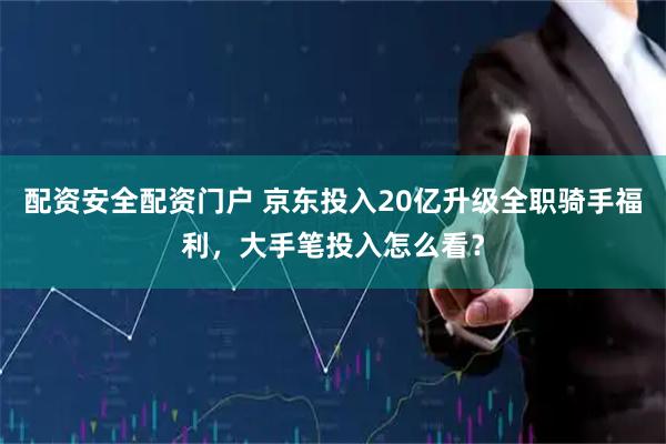 配资安全配资门户 京东投入20亿升级全职骑手福利，大手笔投入怎么看？