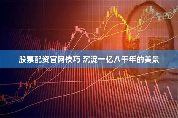 股票配资官网技巧 沉淀一亿八千年的美景