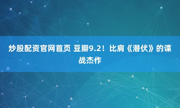 炒股配资官网首页 豆瓣9.2！比肩《潜伏》的谍战杰作