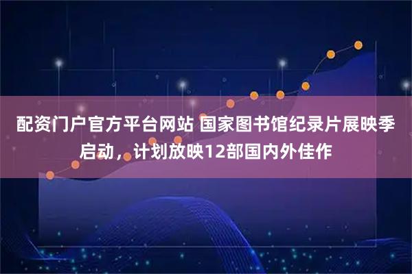 配资门户官方平台网站 国家图书馆纪录片展映季启动，计划放映12部国内外佳作